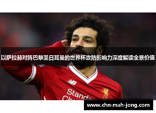 以萨拉赫对阵巴黎圣日耳曼的世界杯攻防影响力深度解读全景价值 以萨拉赫对阵巴黎圣日耳曼的世界杯攻防影响力深度解读全景价值