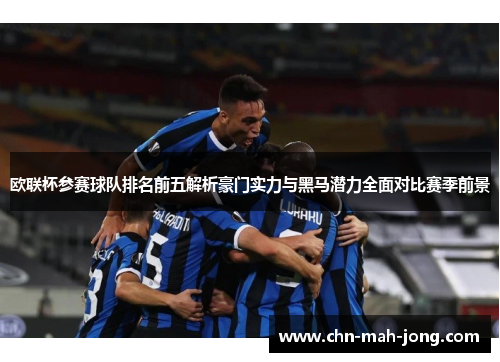 欧联杯参赛球队排名前五解析豪门实力与黑马潜力全面对比赛季前景