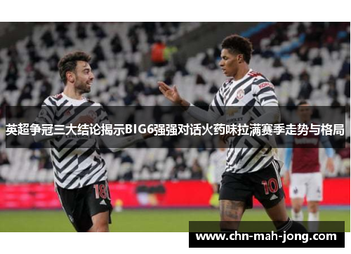 英超争冠三大结论揭示BIG6强强对话火药味拉满赛季走势与格局 英超争冠三大结论揭示BIG6强强对话火药味拉满赛季走势与格局