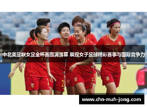 中北美足联女足金杯赛圆满落幕 展现女子足球精彩赛事与国际竞争力 中北美足联女足金杯赛圆满落幕 展现女子足球精彩赛事与国际竞争力