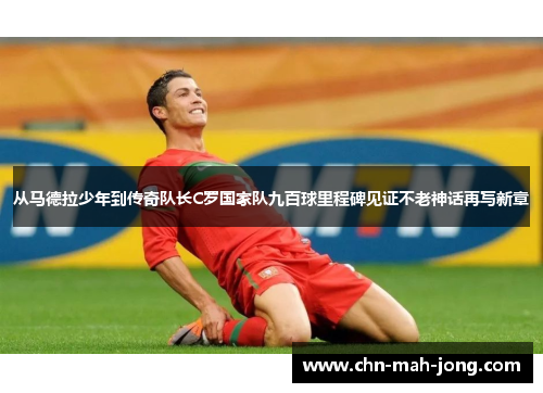 从马德拉少年到传奇队长C罗国家队九百球里程碑见证不老神话再写新章 从马德拉少年到传奇队长C罗国家队九百球里程碑见证不老神话再写新章