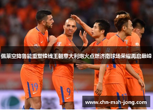 佩莱空降鲁能重塑锋线王朝意大利炮火点燃济南球场荣耀再启巅峰 佩莱空降鲁能重塑锋线王朝意大利炮火点燃济南球场荣耀再启巅峰