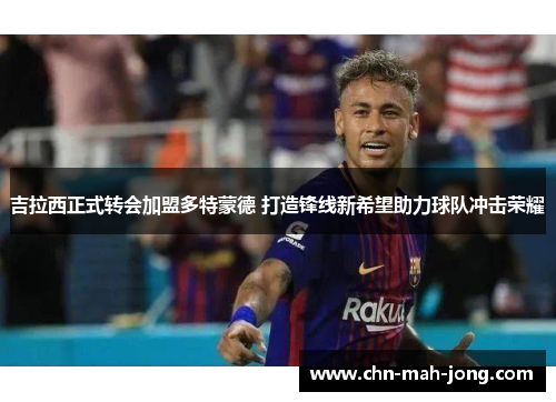 吉拉西正式转会加盟多特蒙德 打造锋线新希望助力球队冲击荣耀