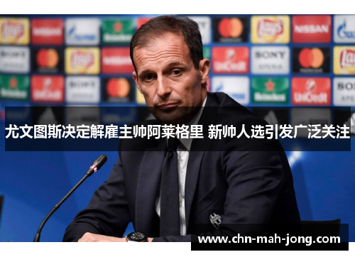 尤文图斯决定解雇主帅阿莱格里 新帅人选引发广泛关注 尤文图斯决定解雇主帅阿莱格里 新帅人选引发广泛关注