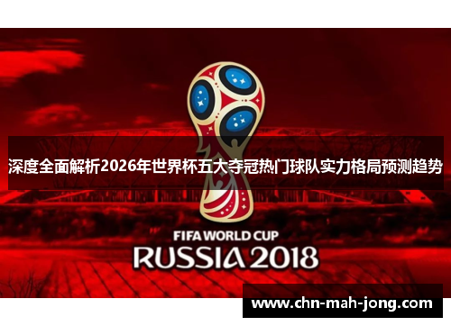 深度全面解析2026年世界杯五大夺冠热门球队实力格局预测趋势 深度全面解析2026年世界杯五大夺冠热门球队实力格局预测趋势