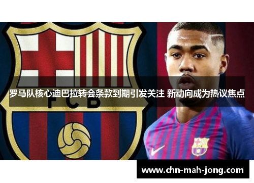 罗马队核心迪巴拉转会条款到期引发关注 新动向成为热议焦点 罗马队核心迪巴拉转会条款到期引发关注 新动向成为热议焦点