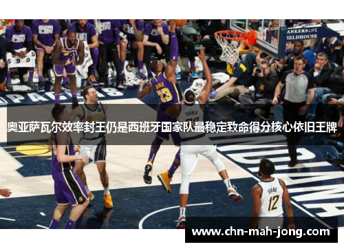 奥亚萨瓦尔效率封王仍是西班牙国家队最稳定致命得分核心依旧王牌