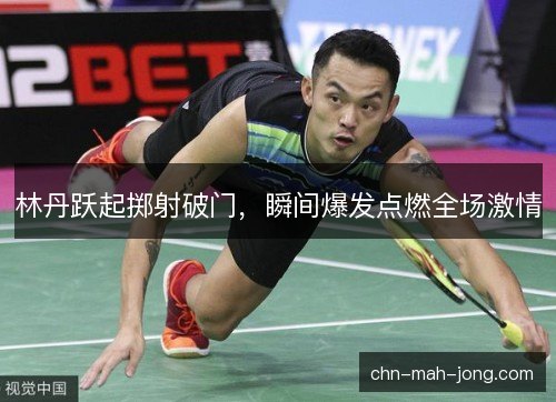 林丹跃起掷射破门，瞬间爆发点燃全场激情