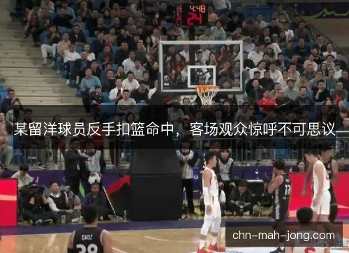 某留洋球员反手扣篮命中，客场观众惊呼不可思议